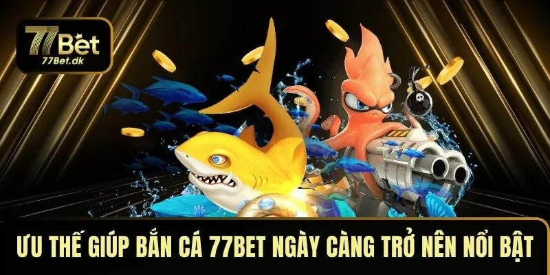 Ưu thế giúp bắn cá 77BET ngày càng trở nên nổi bật