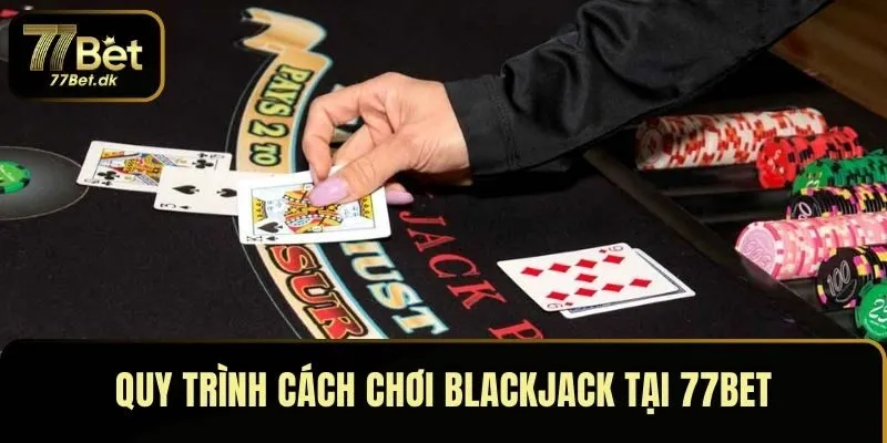 Quy trình cách chơi Blackjack tại 77BET