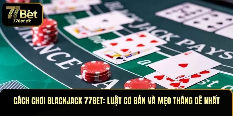 Cách Chơi Blackjack 77BET: Luật Cơ Bản và Mẹo Thắng Dễ Nhất