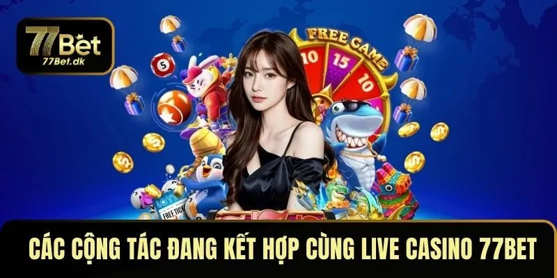 Các cộng tác nổi tiếng đang kết hợp cùng live casino 77BET