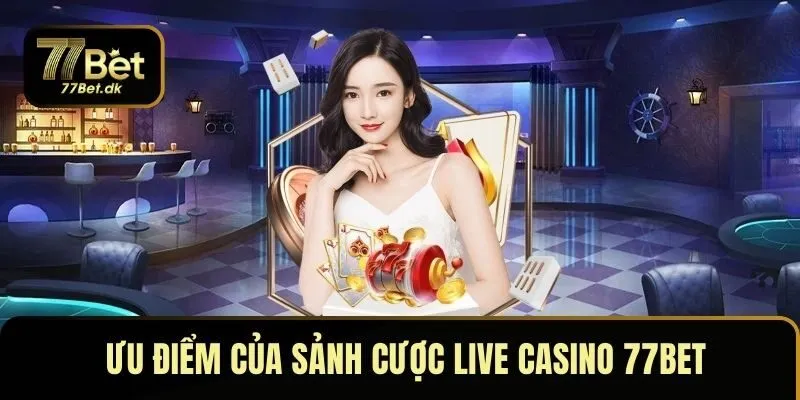 Ưu điểm của sảnh cược live casino 77BET không thể bỏ qua